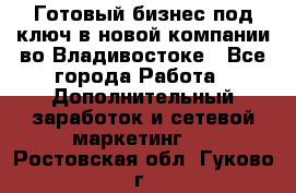 Готовый бизнес под ключ в новой компании во Владивостоке - Все города Работа » Дополнительный заработок и сетевой маркетинг   . Ростовская обл.,Гуково г.